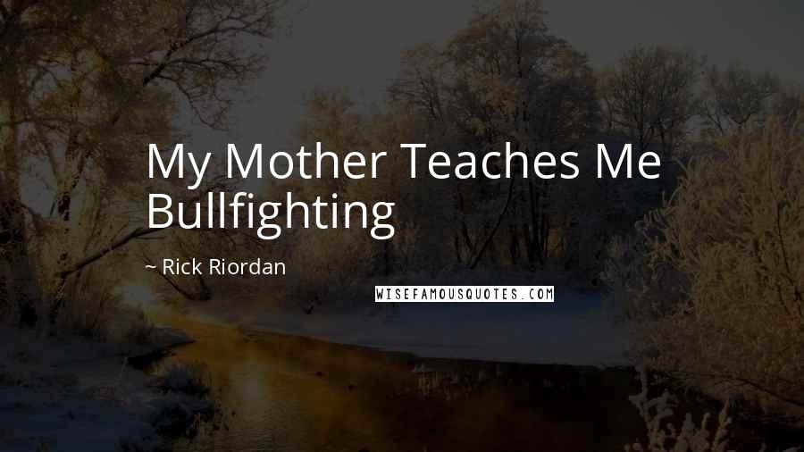 Rick Riordan Quotes: My Mother Teaches Me Bullfighting