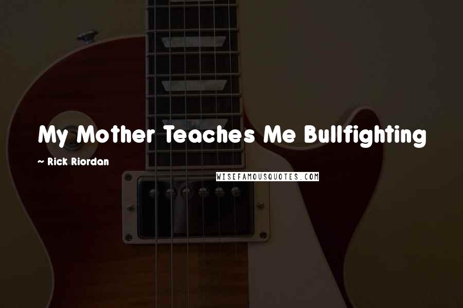 Rick Riordan Quotes: My Mother Teaches Me Bullfighting