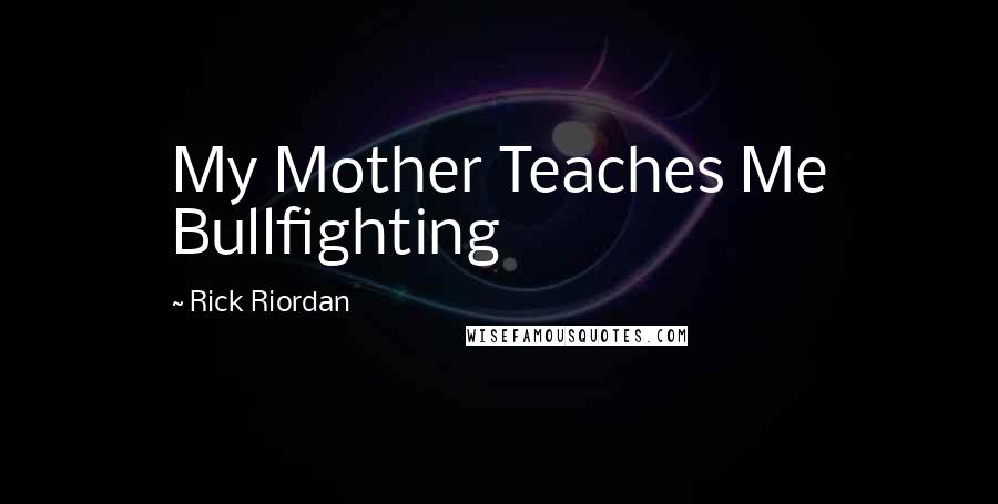 Rick Riordan Quotes: My Mother Teaches Me Bullfighting