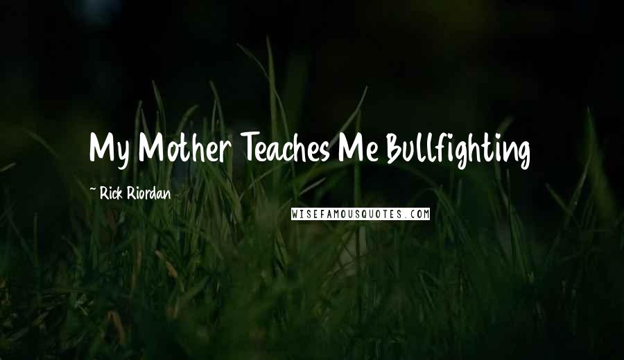 Rick Riordan Quotes: My Mother Teaches Me Bullfighting