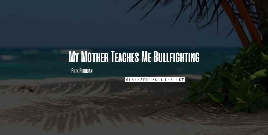 Rick Riordan Quotes: My Mother Teaches Me Bullfighting