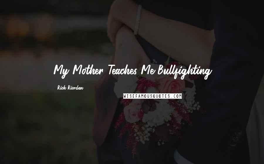 Rick Riordan Quotes: My Mother Teaches Me Bullfighting