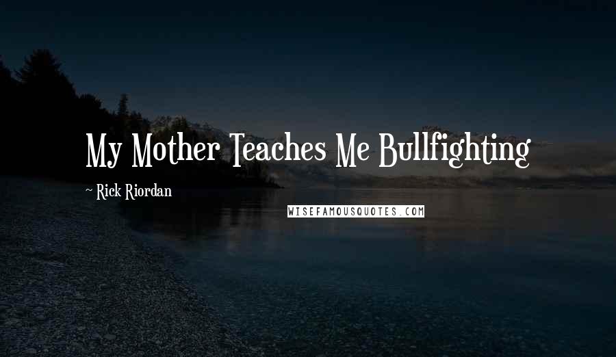 Rick Riordan Quotes: My Mother Teaches Me Bullfighting