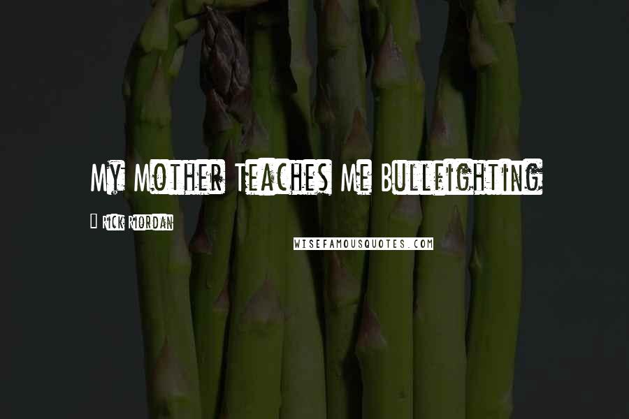 Rick Riordan Quotes: My Mother Teaches Me Bullfighting