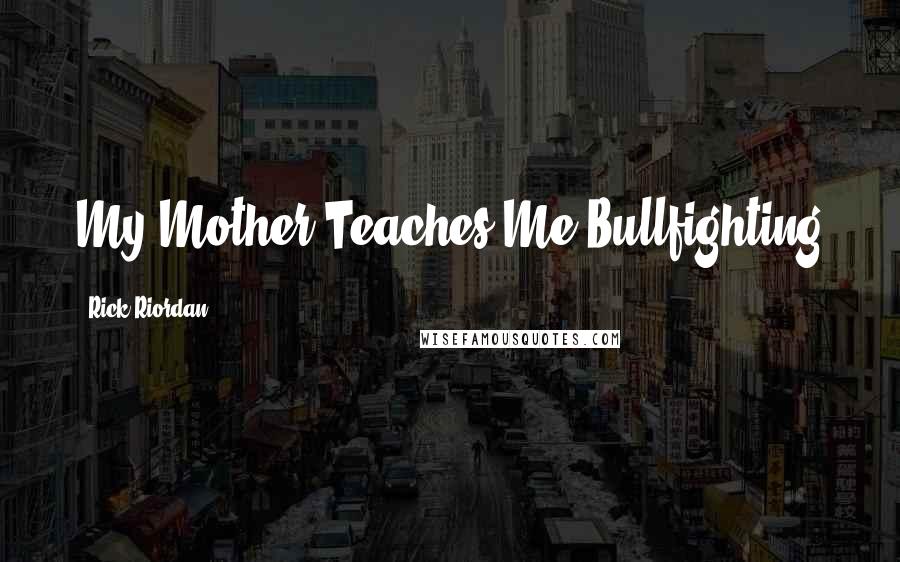 Rick Riordan Quotes: My Mother Teaches Me Bullfighting