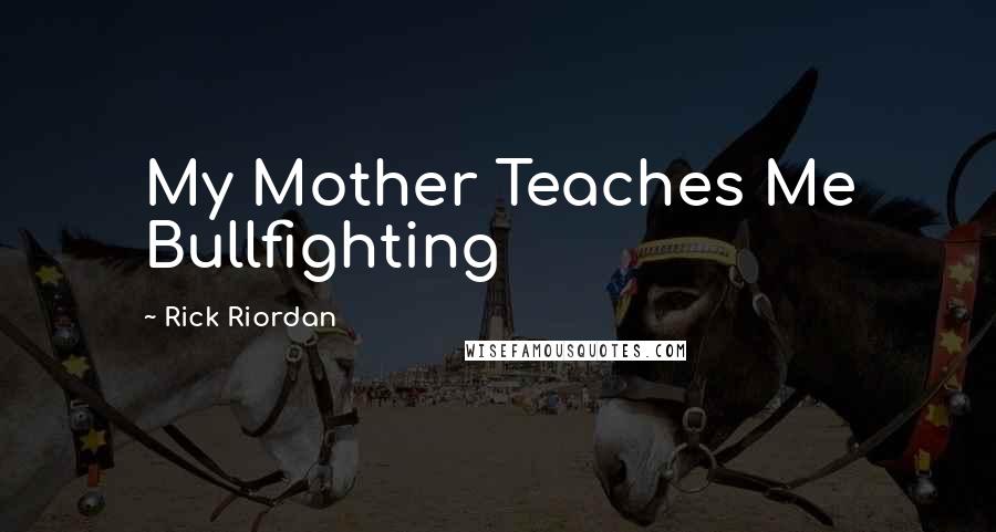 Rick Riordan Quotes: My Mother Teaches Me Bullfighting