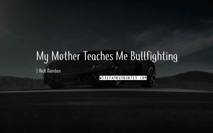 Rick Riordan Quotes: My Mother Teaches Me Bullfighting