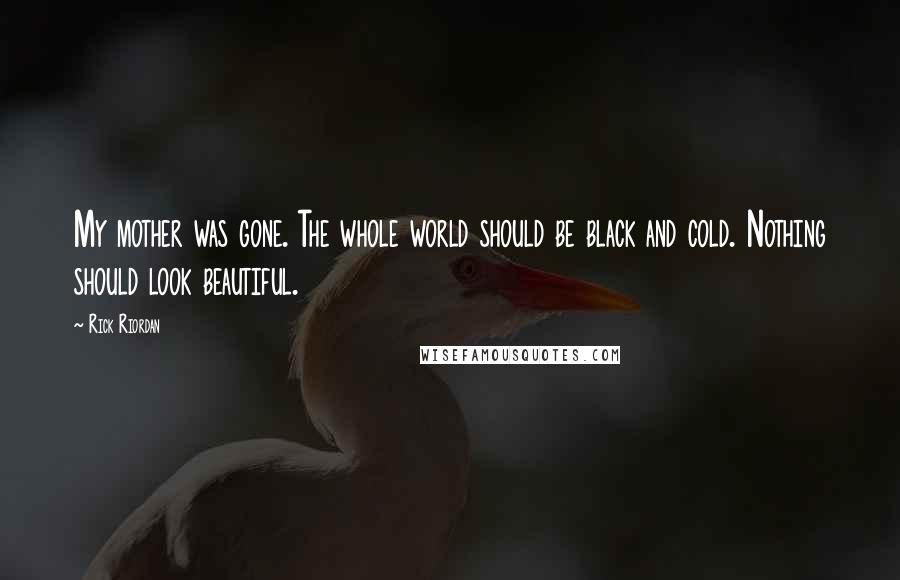 Rick Riordan Quotes: My mother was gone. The whole world should be black and cold. Nothing should look beautiful.