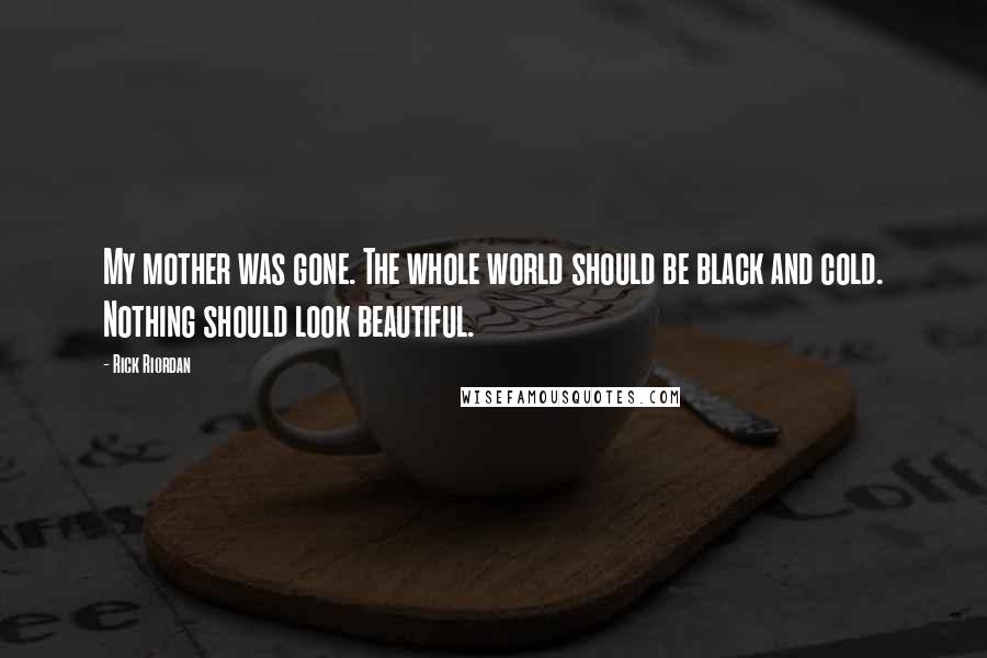 Rick Riordan Quotes: My mother was gone. The whole world should be black and cold. Nothing should look beautiful.