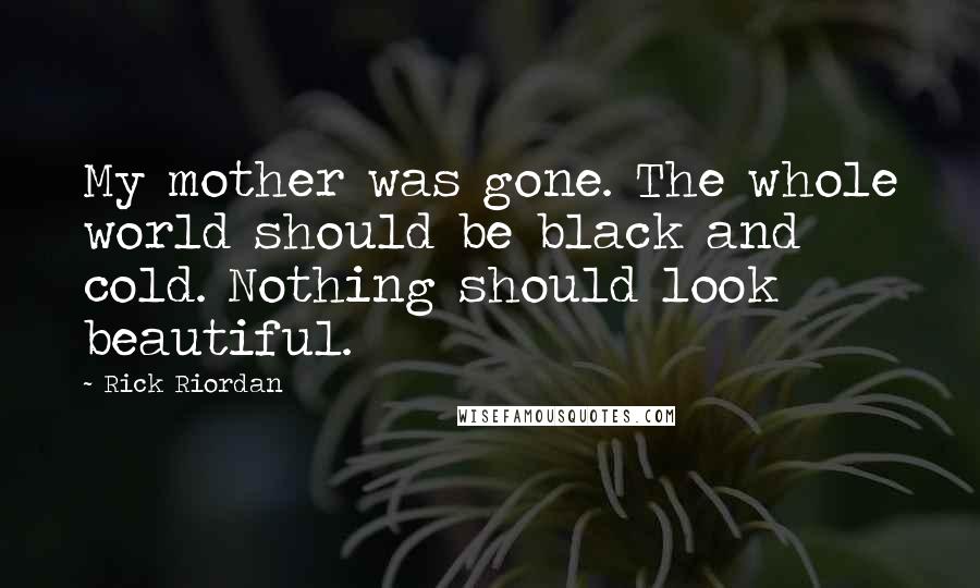 Rick Riordan Quotes: My mother was gone. The whole world should be black and cold. Nothing should look beautiful.