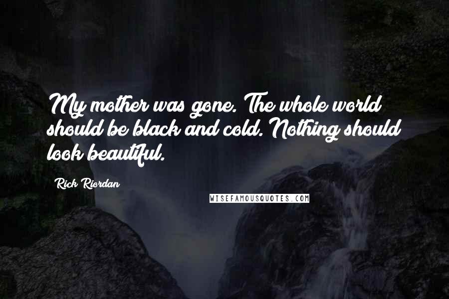 Rick Riordan Quotes: My mother was gone. The whole world should be black and cold. Nothing should look beautiful.