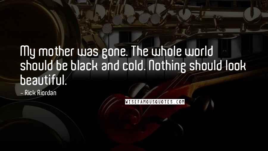 Rick Riordan Quotes: My mother was gone. The whole world should be black and cold. Nothing should look beautiful.