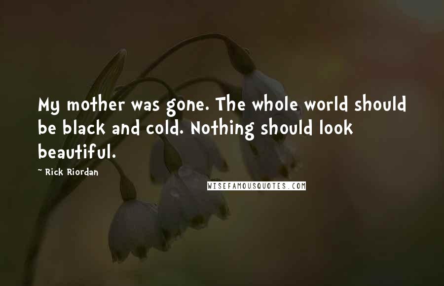 Rick Riordan Quotes: My mother was gone. The whole world should be black and cold. Nothing should look beautiful.