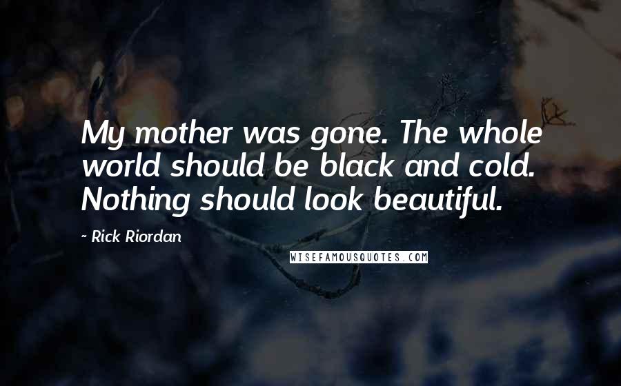 Rick Riordan Quotes: My mother was gone. The whole world should be black and cold. Nothing should look beautiful.
