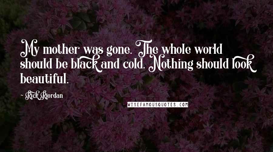Rick Riordan Quotes: My mother was gone. The whole world should be black and cold. Nothing should look beautiful.