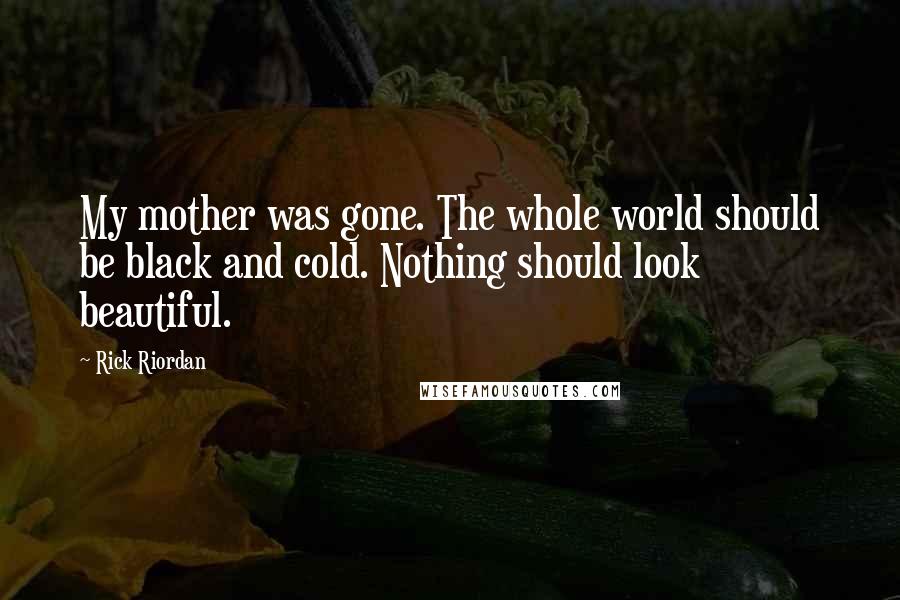 Rick Riordan Quotes: My mother was gone. The whole world should be black and cold. Nothing should look beautiful.