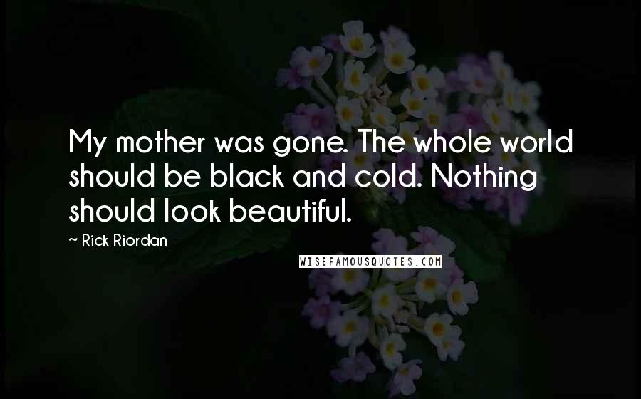 Rick Riordan Quotes: My mother was gone. The whole world should be black and cold. Nothing should look beautiful.