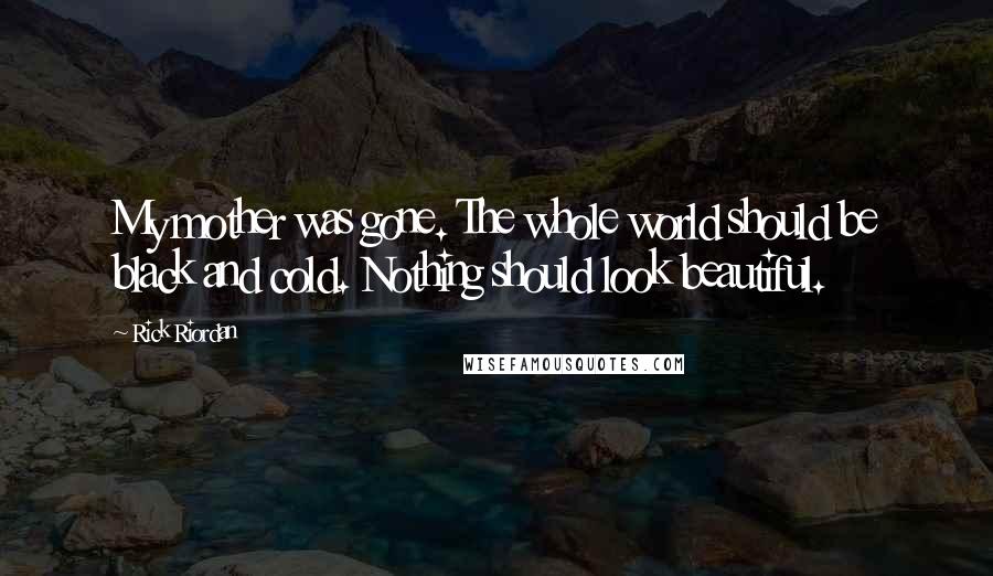 Rick Riordan Quotes: My mother was gone. The whole world should be black and cold. Nothing should look beautiful.