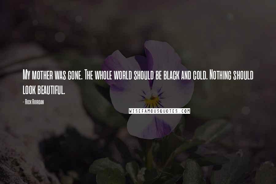 Rick Riordan Quotes: My mother was gone. The whole world should be black and cold. Nothing should look beautiful.