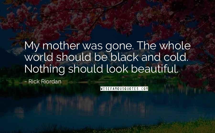 Rick Riordan Quotes: My mother was gone. The whole world should be black and cold. Nothing should look beautiful.