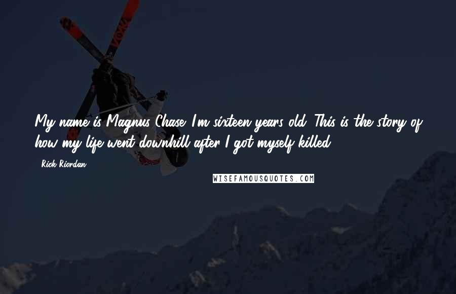 Rick Riordan Quotes: My name is Magnus Chase. I'm sixteen years old. This is the story of how my life went downhill after I got myself killed.