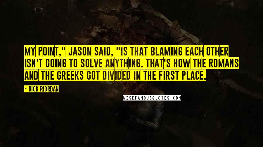 Rick Riordan Quotes: My point," Jason said, "is that blaming each other isn't going to solve anything. That's how the Romans and the Greeks got divided in the first place.