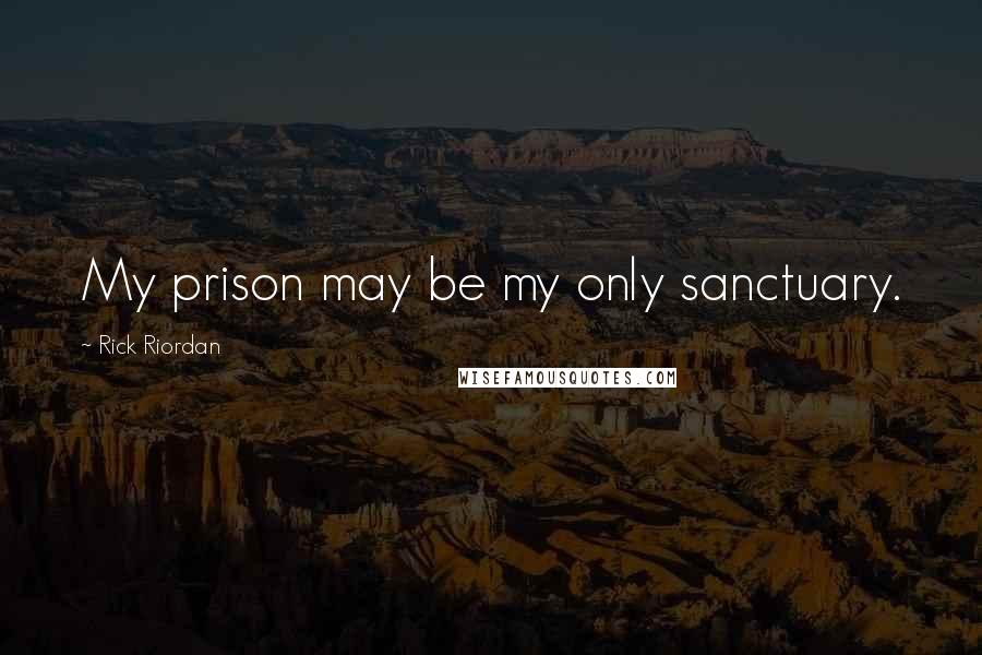 Rick Riordan Quotes: My prison may be my only sanctuary.