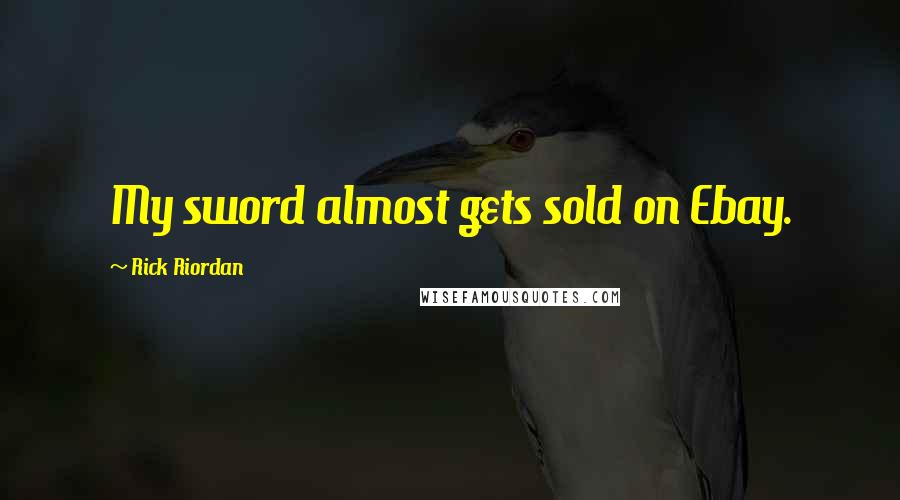 Rick Riordan Quotes: My sword almost gets sold on Ebay.