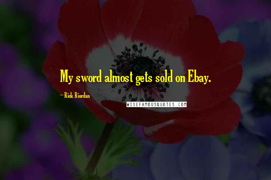 Rick Riordan Quotes: My sword almost gets sold on Ebay.