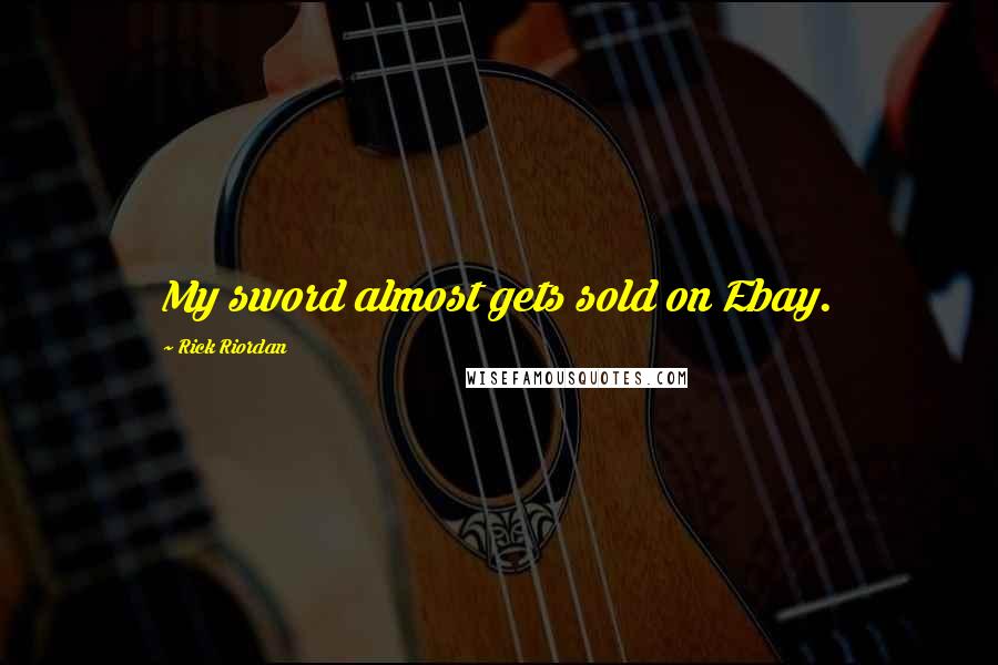 Rick Riordan Quotes: My sword almost gets sold on Ebay.