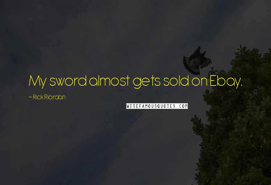 Rick Riordan Quotes: My sword almost gets sold on Ebay.