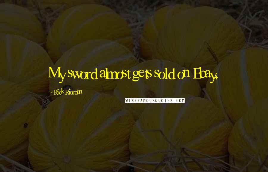 Rick Riordan Quotes: My sword almost gets sold on Ebay.