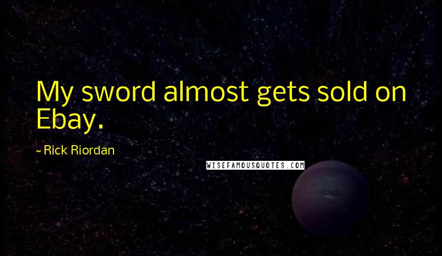 Rick Riordan Quotes: My sword almost gets sold on Ebay.