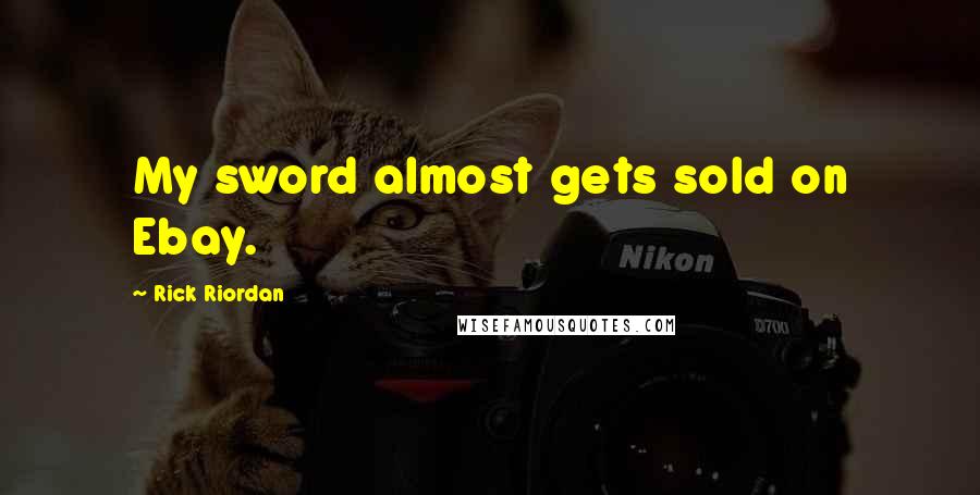 Rick Riordan Quotes: My sword almost gets sold on Ebay.