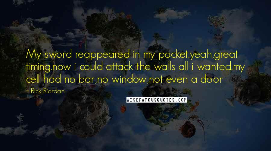 Rick Riordan Quotes: My sword reappeared in my pocket.yeah,great timing.now i could attack the walls all i wanted.my cell had no bar,no window,not even a door