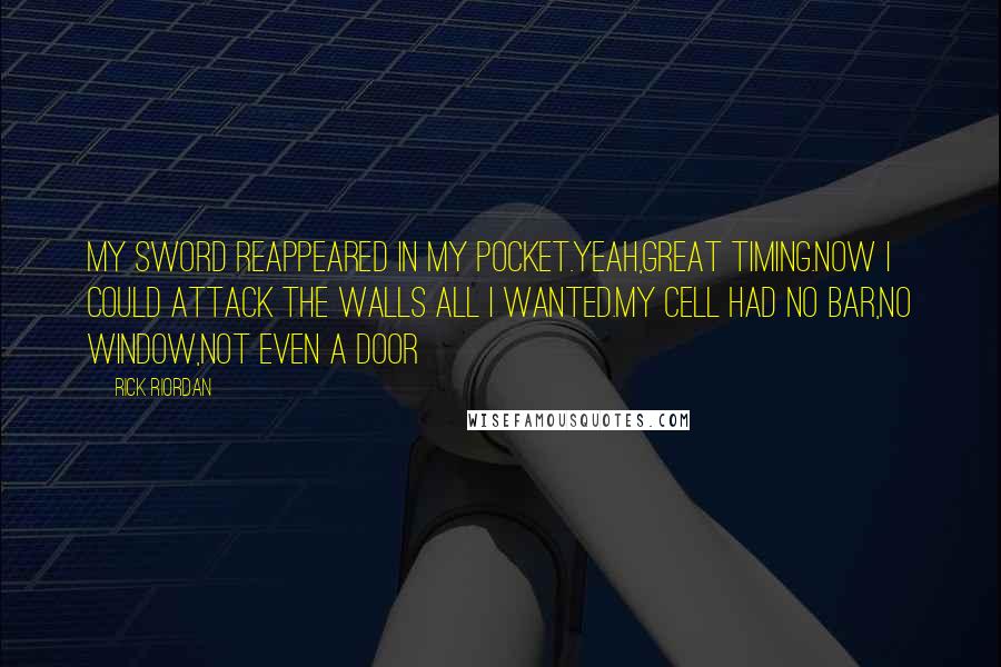 Rick Riordan Quotes: My sword reappeared in my pocket.yeah,great timing.now i could attack the walls all i wanted.my cell had no bar,no window,not even a door