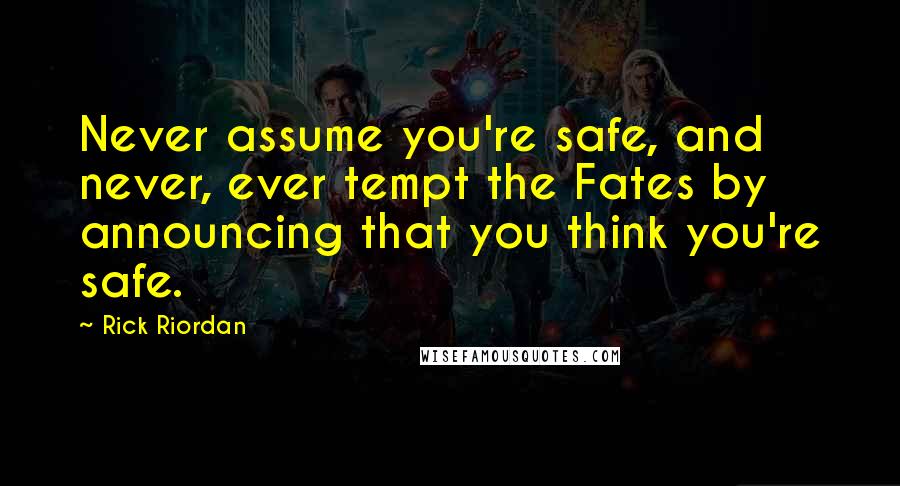 Rick Riordan Quotes: Never assume you're safe, and never, ever tempt the Fates by announcing that you think you're safe.