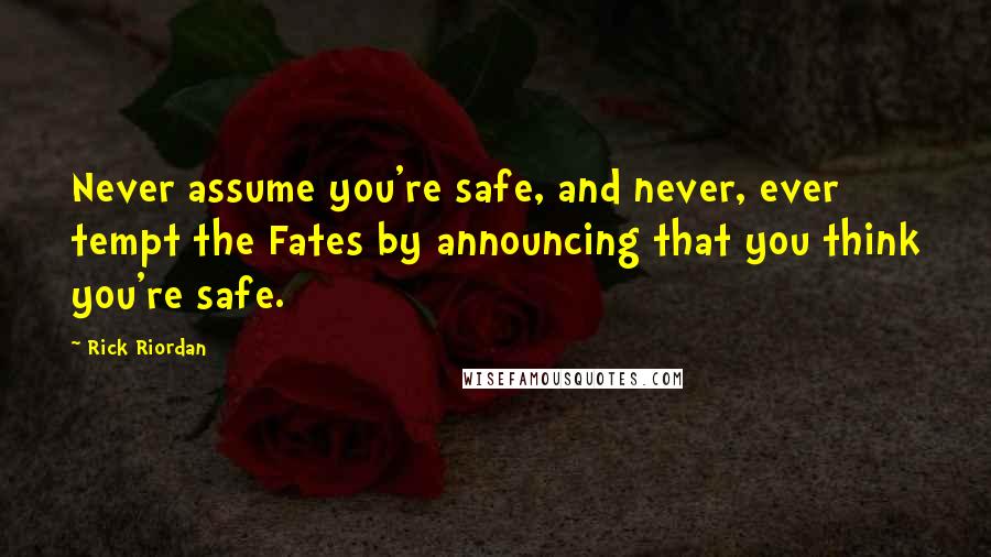 Rick Riordan Quotes: Never assume you're safe, and never, ever tempt the Fates by announcing that you think you're safe.