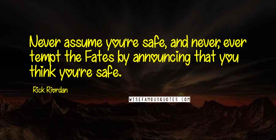 Rick Riordan Quotes: Never assume you're safe, and never, ever tempt the Fates by announcing that you think you're safe.