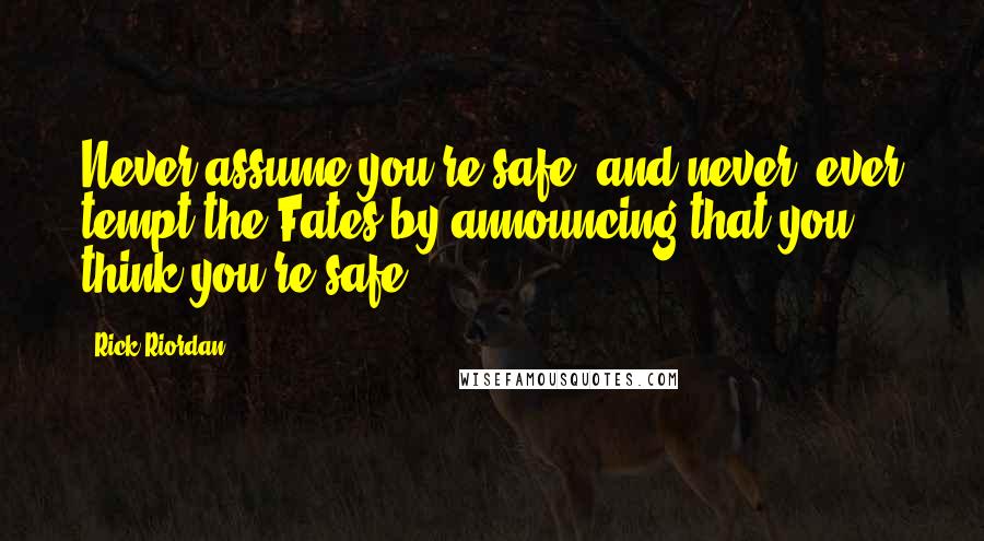 Rick Riordan Quotes: Never assume you're safe, and never, ever tempt the Fates by announcing that you think you're safe.
