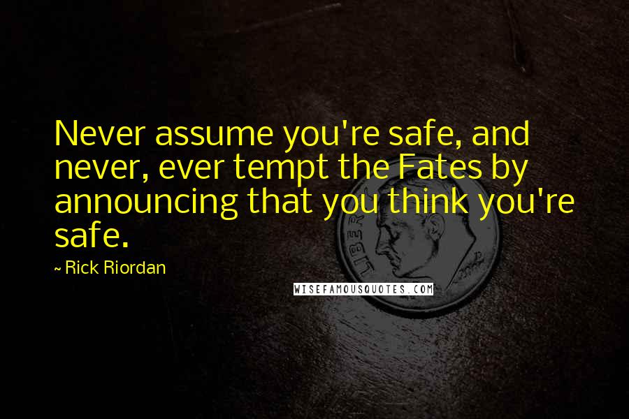 Rick Riordan Quotes: Never assume you're safe, and never, ever tempt the Fates by announcing that you think you're safe.