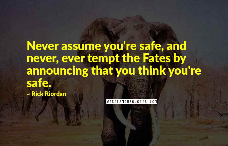 Rick Riordan Quotes: Never assume you're safe, and never, ever tempt the Fates by announcing that you think you're safe.