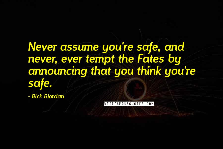 Rick Riordan Quotes: Never assume you're safe, and never, ever tempt the Fates by announcing that you think you're safe.