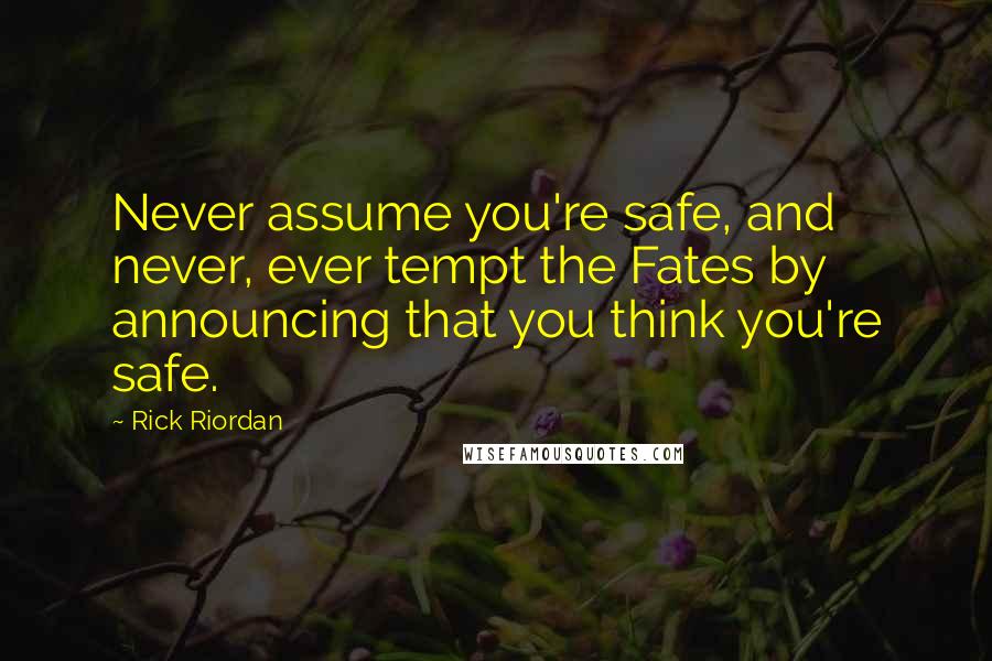 Rick Riordan Quotes: Never assume you're safe, and never, ever tempt the Fates by announcing that you think you're safe.