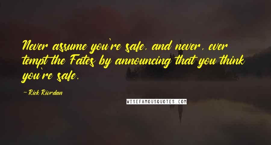 Rick Riordan Quotes: Never assume you're safe, and never, ever tempt the Fates by announcing that you think you're safe.