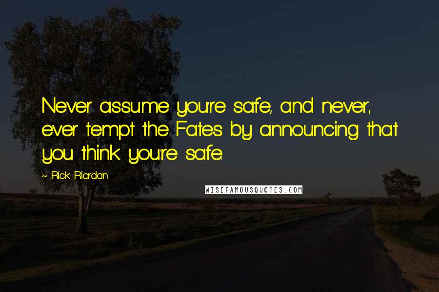 Rick Riordan Quotes: Never assume you're safe, and never, ever tempt the Fates by announcing that you think you're safe.