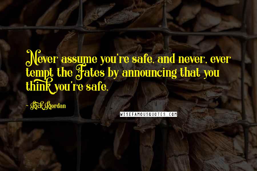 Rick Riordan Quotes: Never assume you're safe, and never, ever tempt the Fates by announcing that you think you're safe.