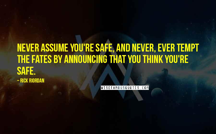 Rick Riordan Quotes: Never assume you're safe, and never, ever tempt the Fates by announcing that you think you're safe.