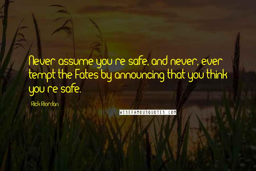 Rick Riordan Quotes: Never assume you're safe, and never, ever tempt the Fates by announcing that you think you're safe.