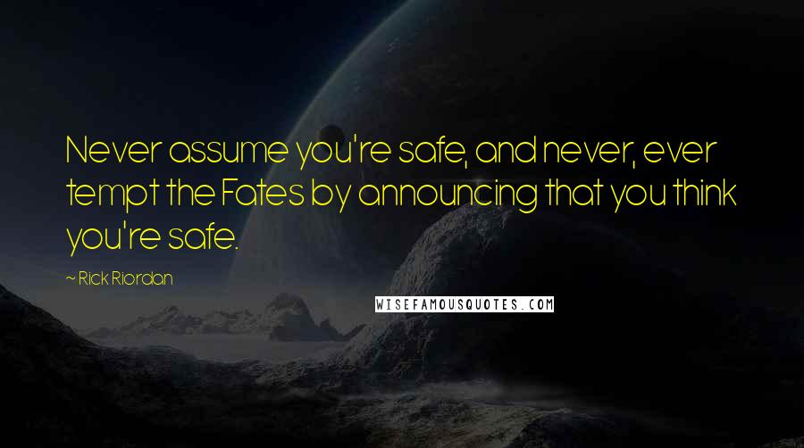 Rick Riordan Quotes: Never assume you're safe, and never, ever tempt the Fates by announcing that you think you're safe.